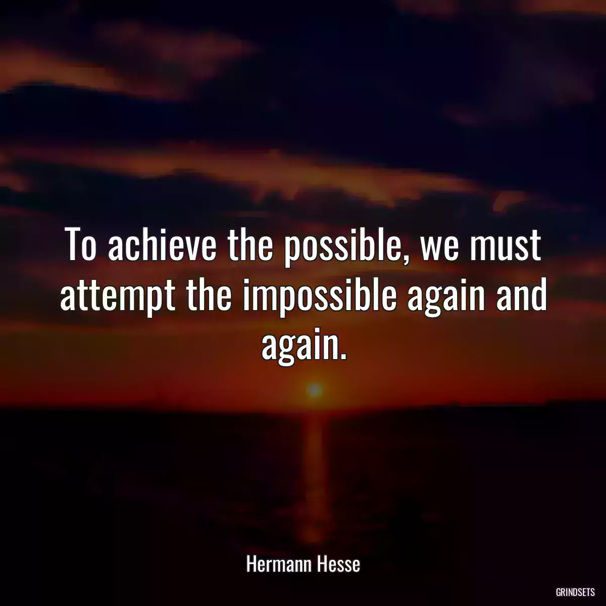 To achieve the possible, we must attempt the impossible again and again.