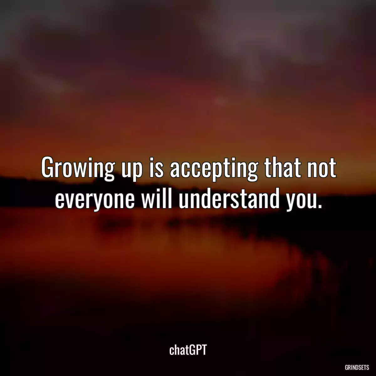 Growing up is accepting that not everyone will understand you.