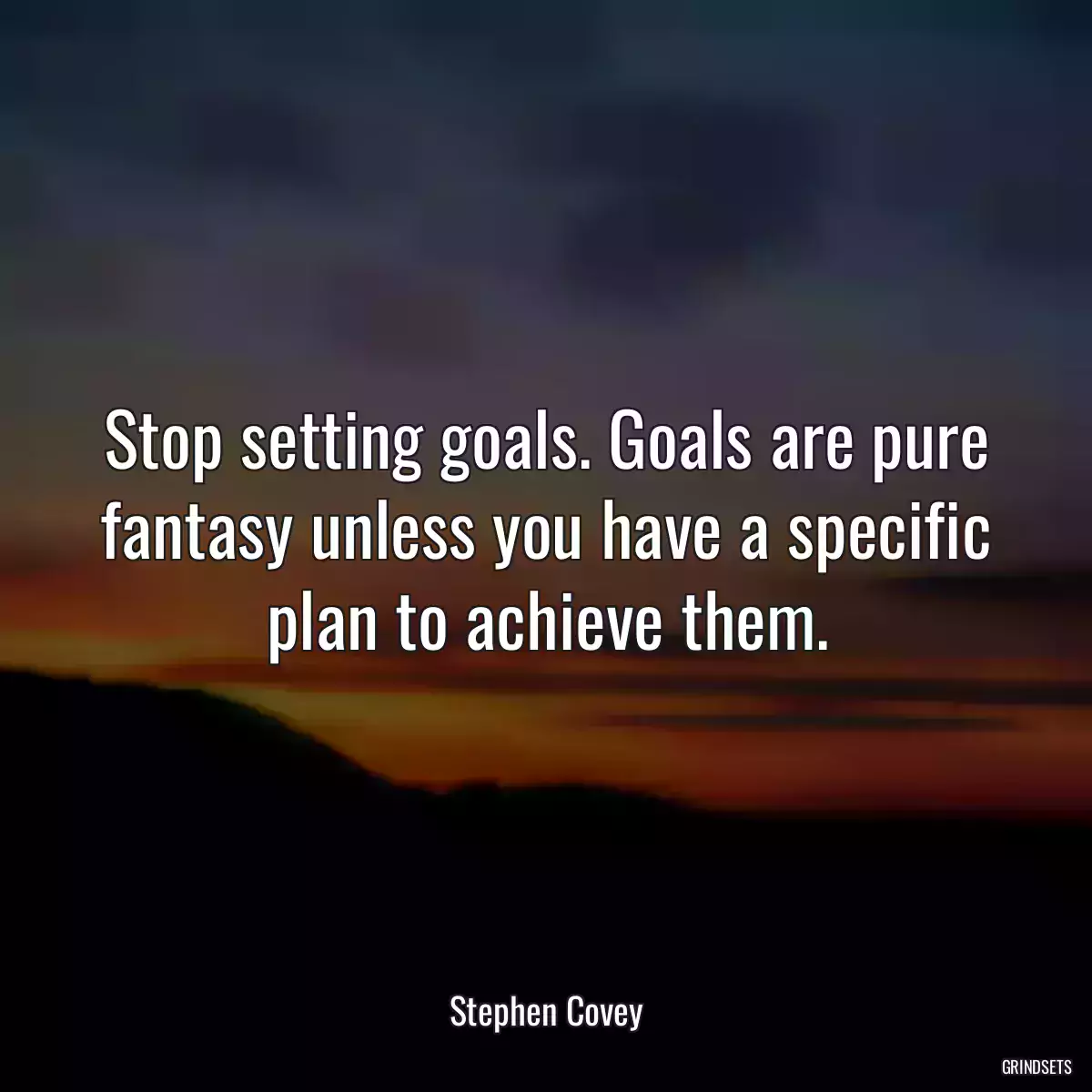 Stop setting goals. Goals are pure fantasy unless you have a specific plan to achieve them.