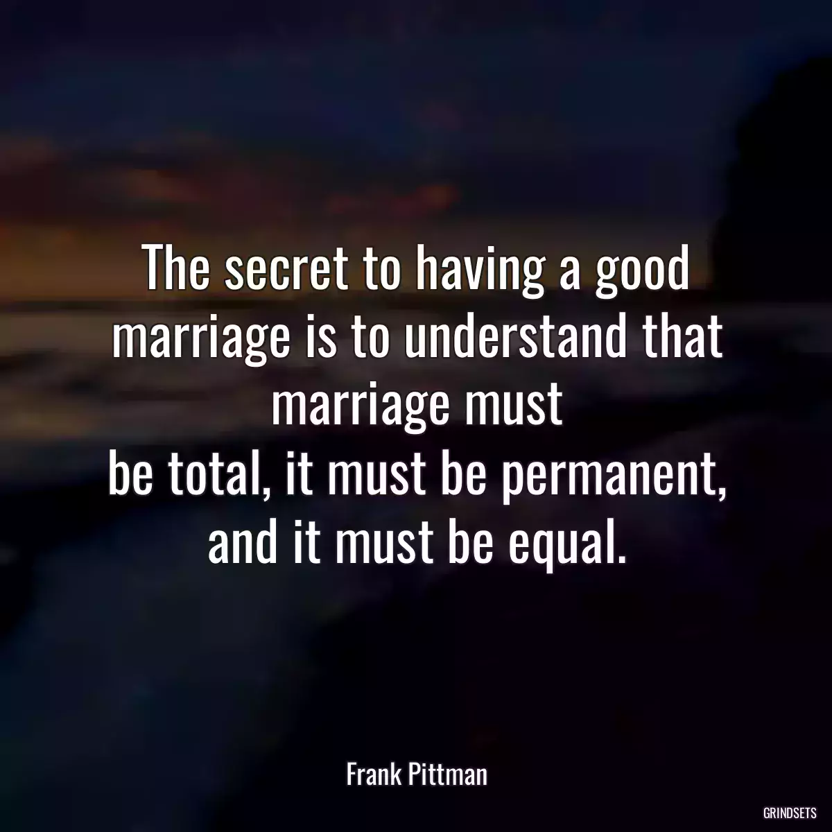 The secret to having a good marriage is to understand that marriage must
be total, it must be permanent, and it must be equal.