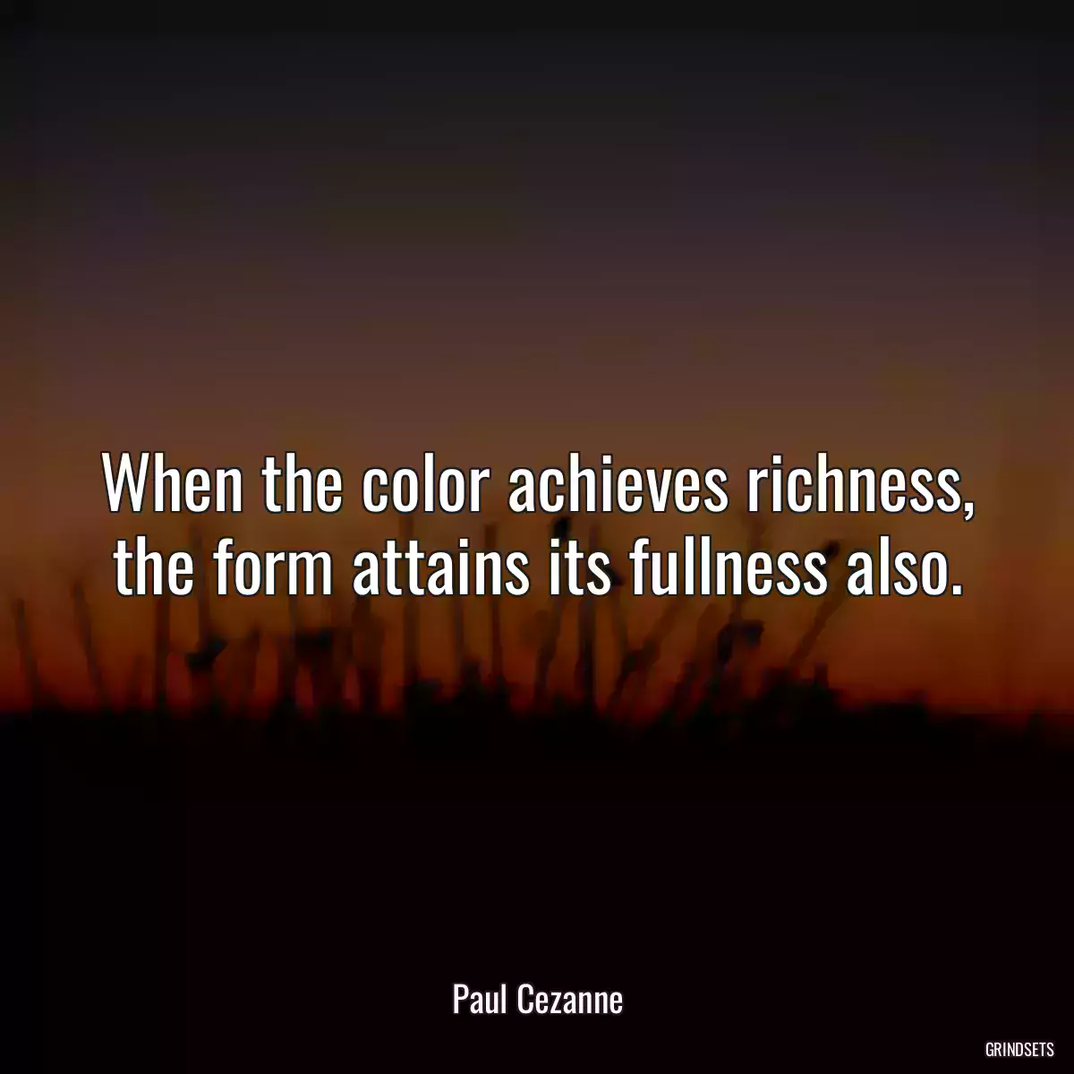 When the color achieves richness, the form attains its fullness also.