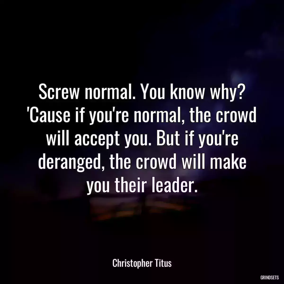 Screw normal. You know why? \'Cause if you\'re normal, the crowd will accept you. But if you\'re deranged, the crowd will make you their leader.