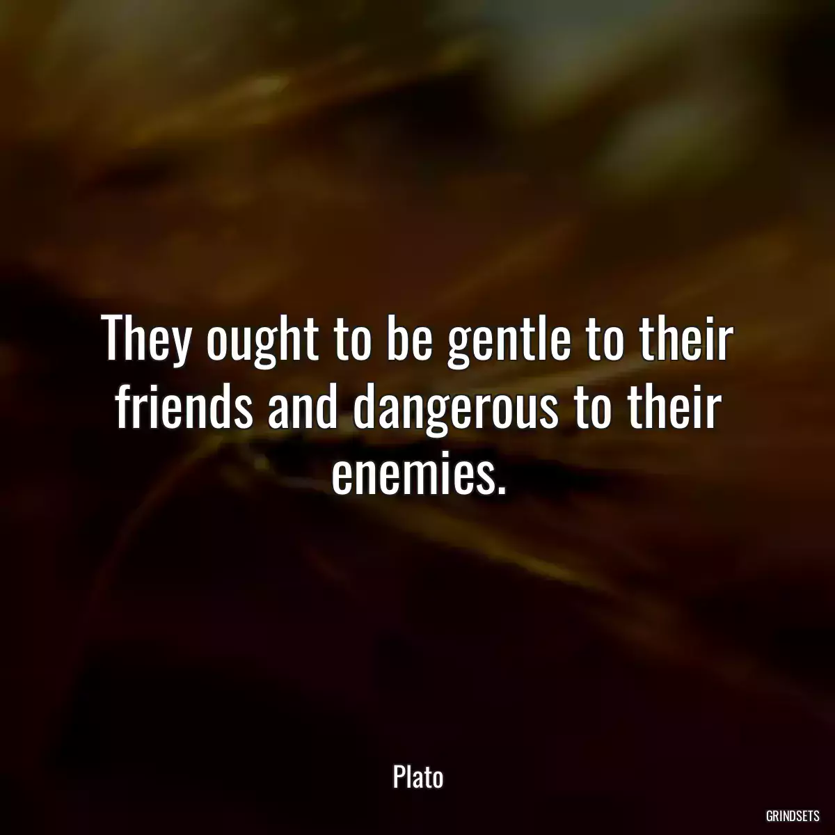 They ought to be gentle to their friends and dangerous to their enemies.