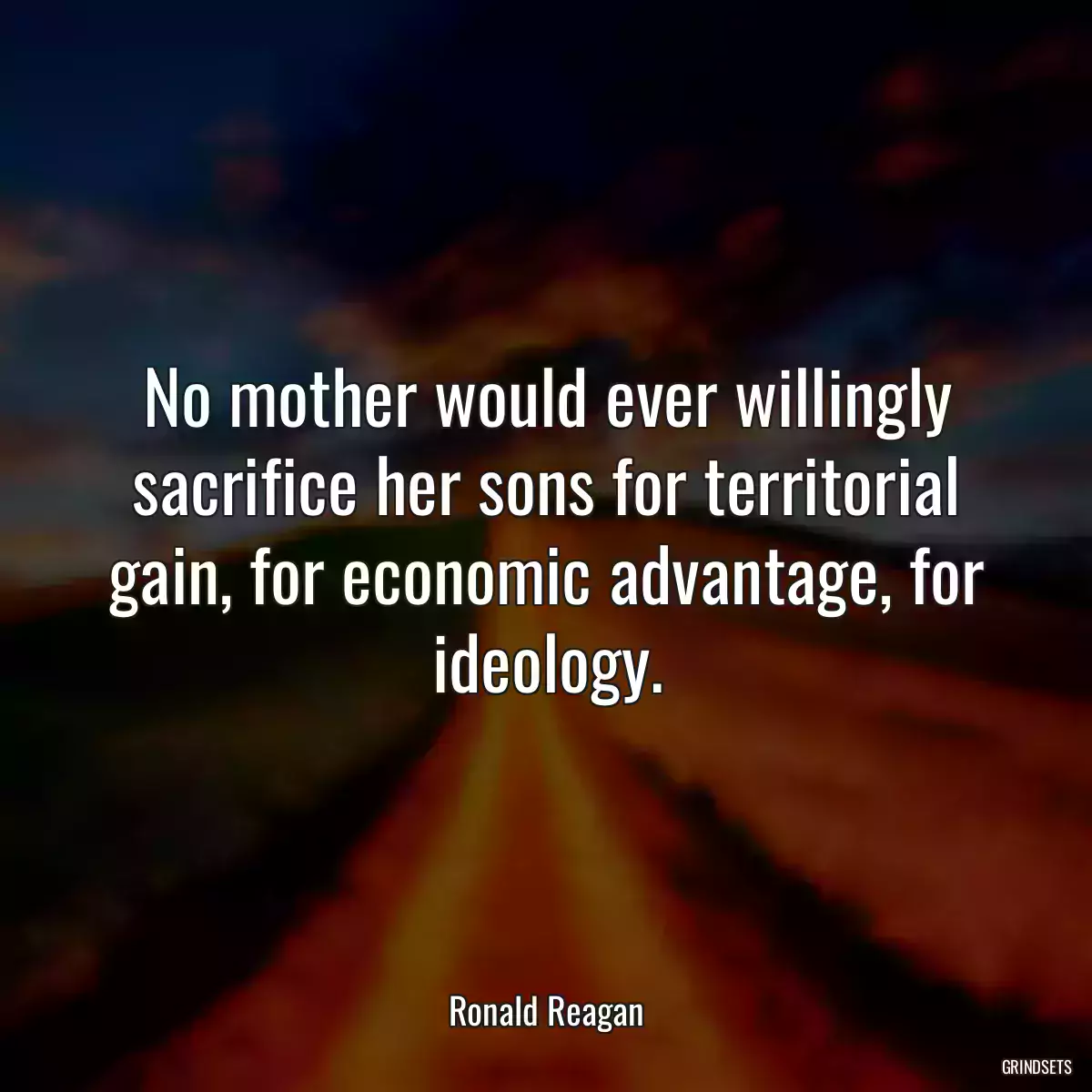 No mother would ever willingly sacrifice her sons for territorial gain, for economic advantage, for ideology.