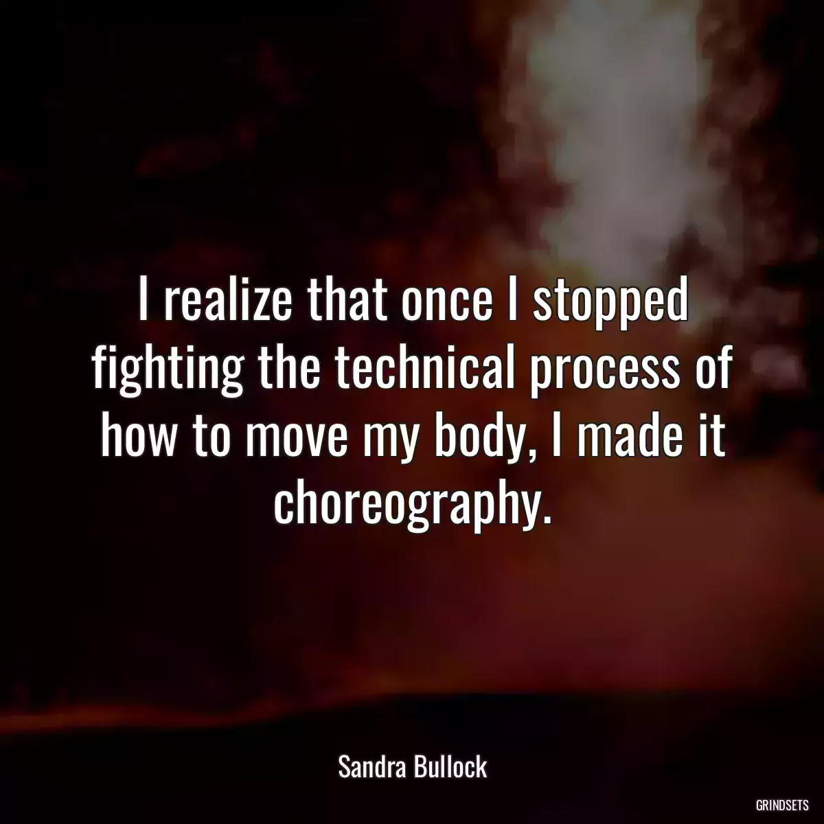 I realize that once I stopped fighting the technical process of how to move my body, I made it choreography.