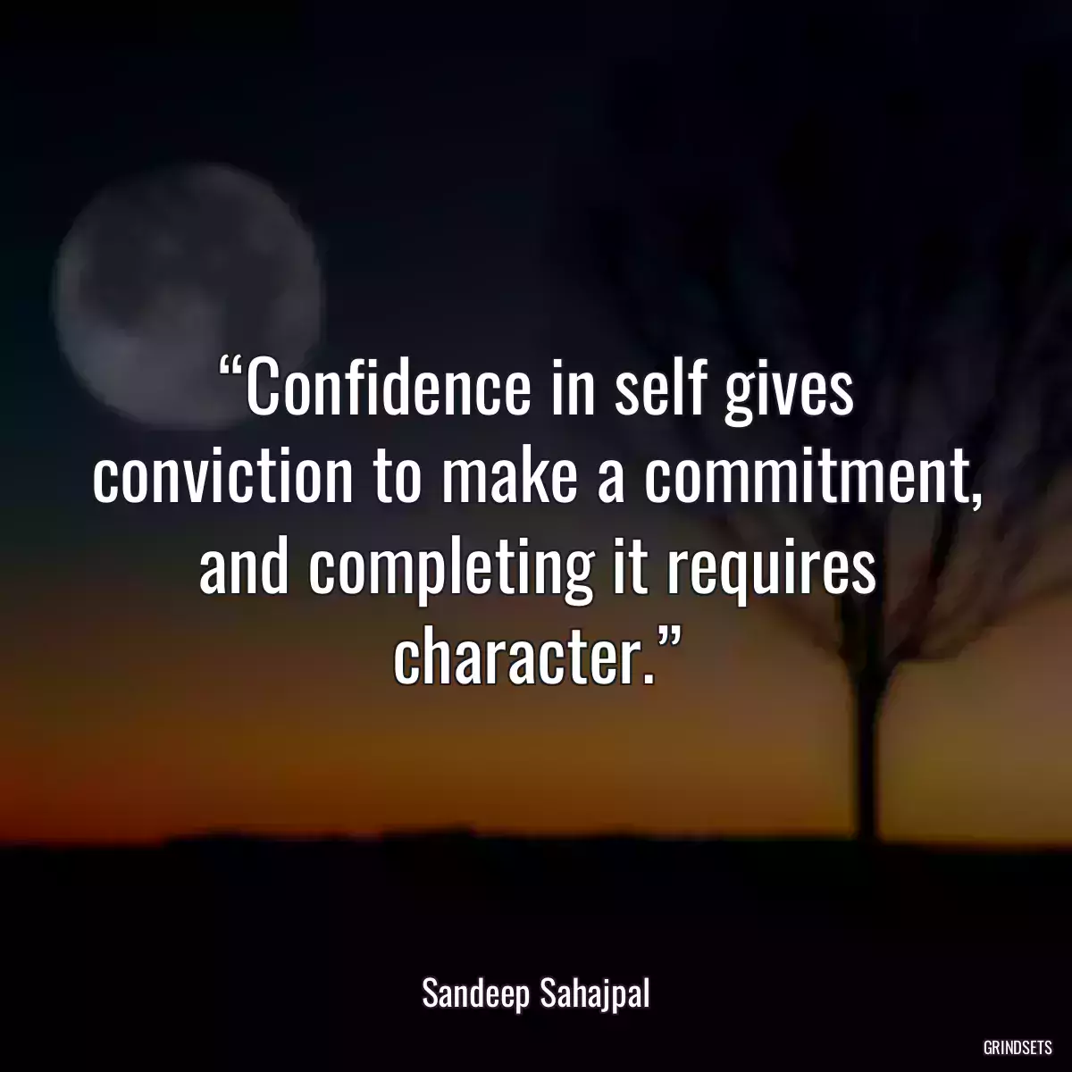 “Confidence in self gives conviction to make a commitment, and completing it requires character.”