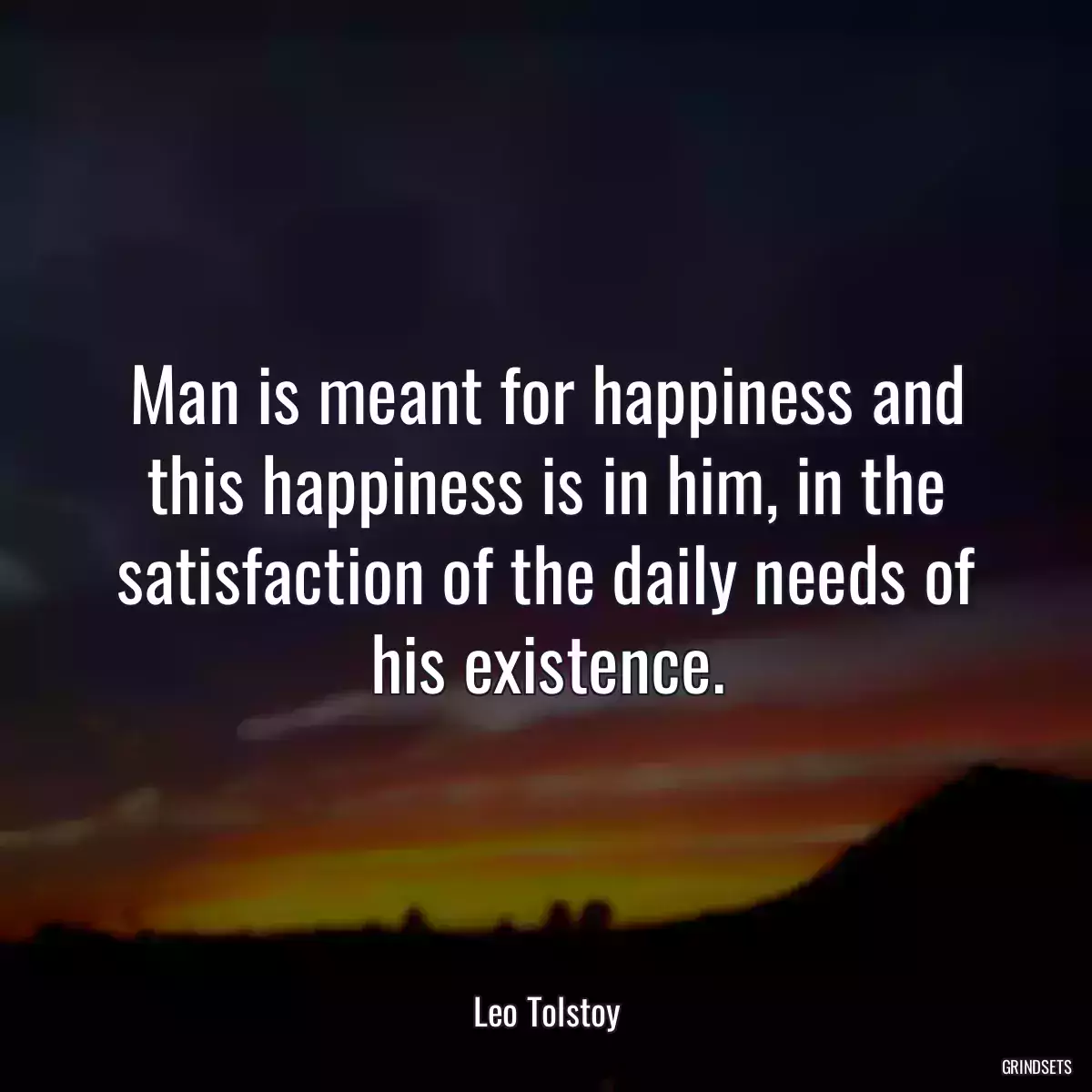 Man is meant for happiness and this happiness is in him, in the satisfaction of the daily needs of his existence.