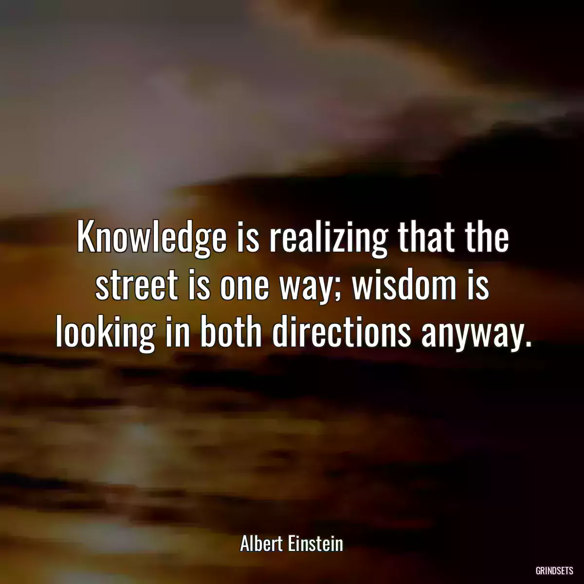 Knowledge is realizing that the street is one way; wisdom is looking in both directions anyway.