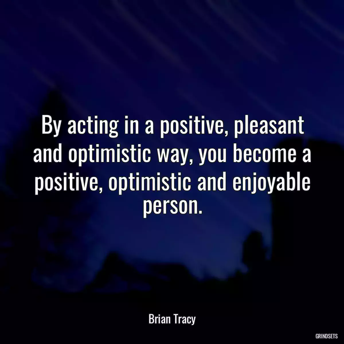 By acting in a positive, pleasant and optimistic way, you become a positive, optimistic and enjoyable person.