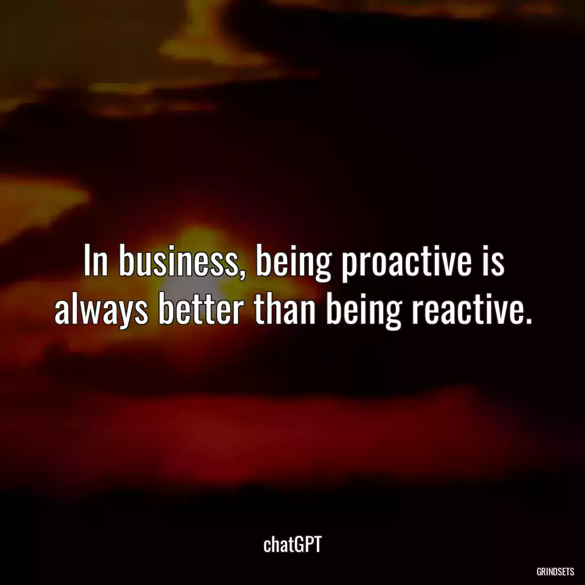 In business, being proactive is always better than being reactive.