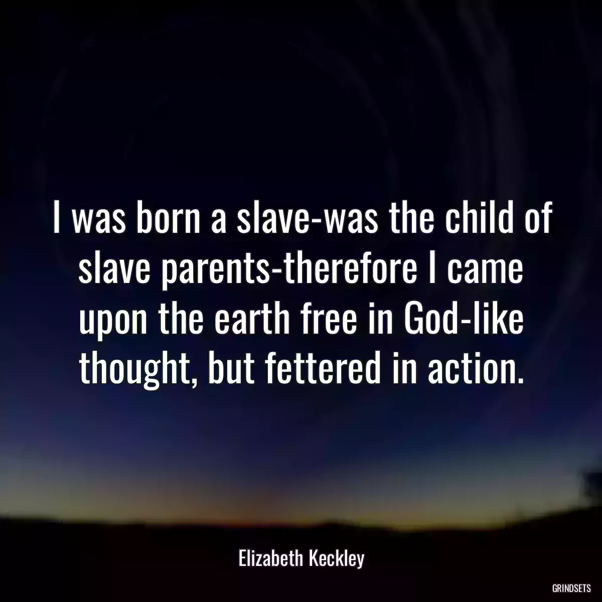 I was born a slave-was the child of slave parents-therefore I came upon the earth free in God-like thought, but fettered in action.