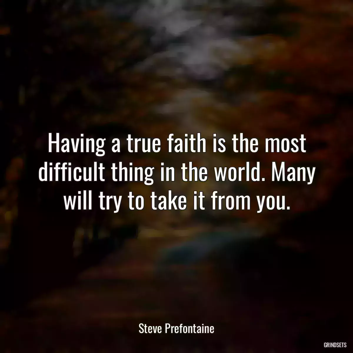 Having a true faith is the most difficult thing in the world. Many will try to take it from you.