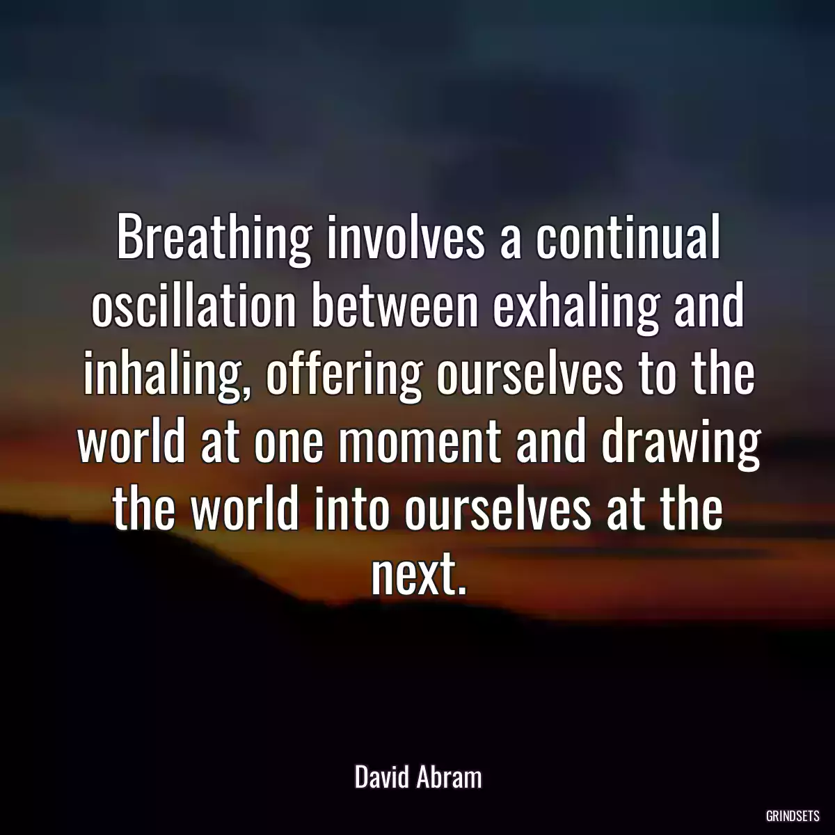 Breathing involves a continual oscillation between exhaling and inhaling, offering ourselves to the world at one moment and drawing the world into ourselves at the next.