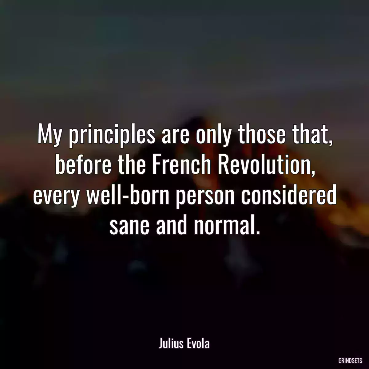 My principles are only those that, before the French Revolution, every well-born person considered sane and normal.