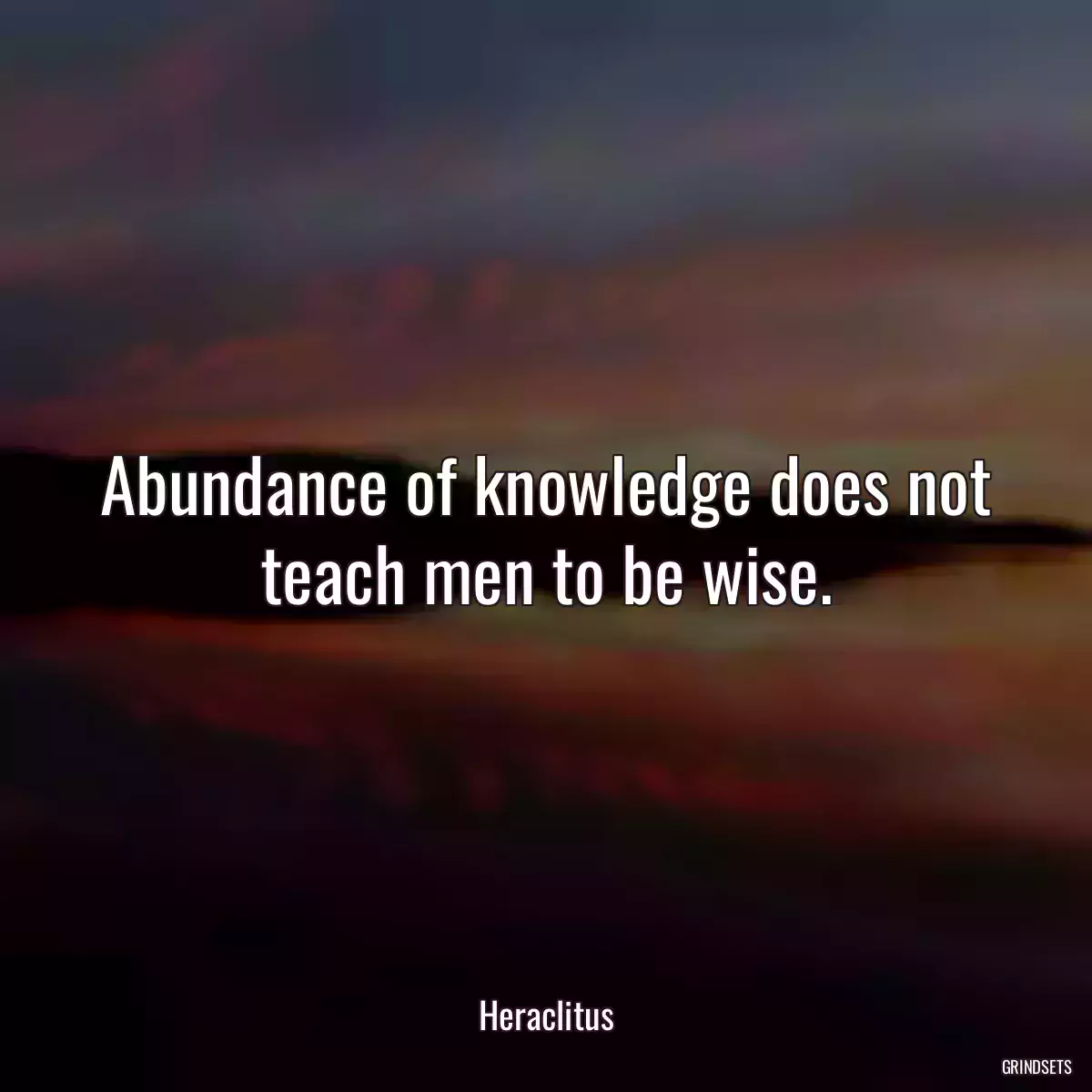 Abundance of knowledge does not teach men to be wise.