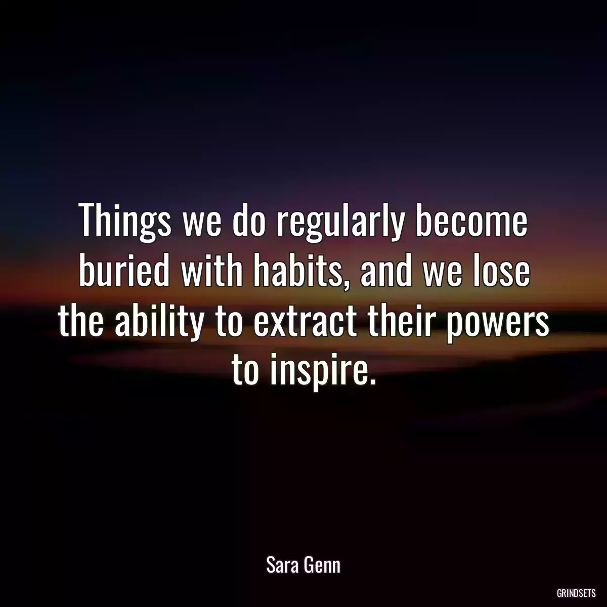 Things we do regularly become buried with habits, and we lose the ability to extract their powers to inspire.