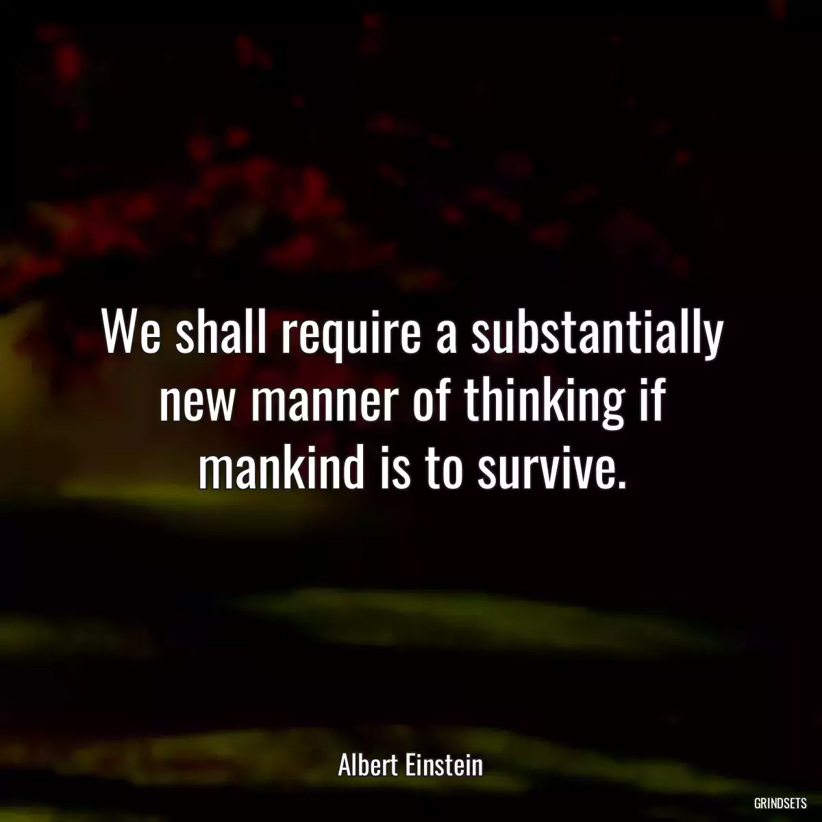 We shall require a substantially new manner of thinking if mankind is to survive.