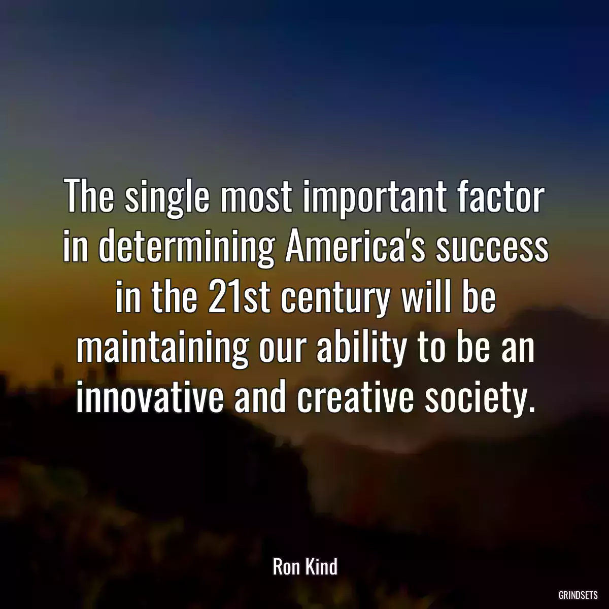 The single most important factor in determining America\'s success in the 21st century will be maintaining our ability to be an innovative and creative society.