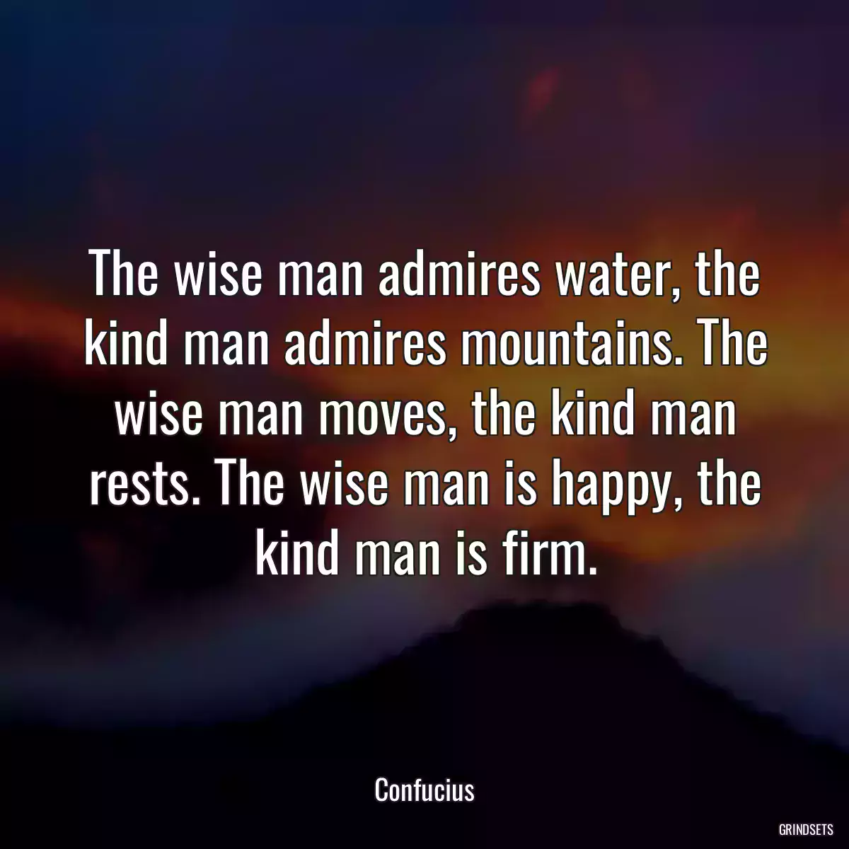 The wise man admires water, the kind man admires mountains. The wise man moves, the kind man rests. The wise man is happy, the kind man is firm.