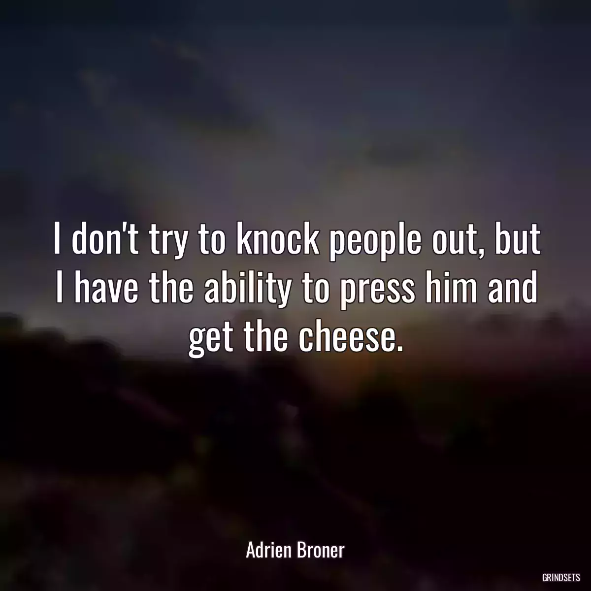 I don\'t try to knock people out, but I have the ability to press him and get the cheese.