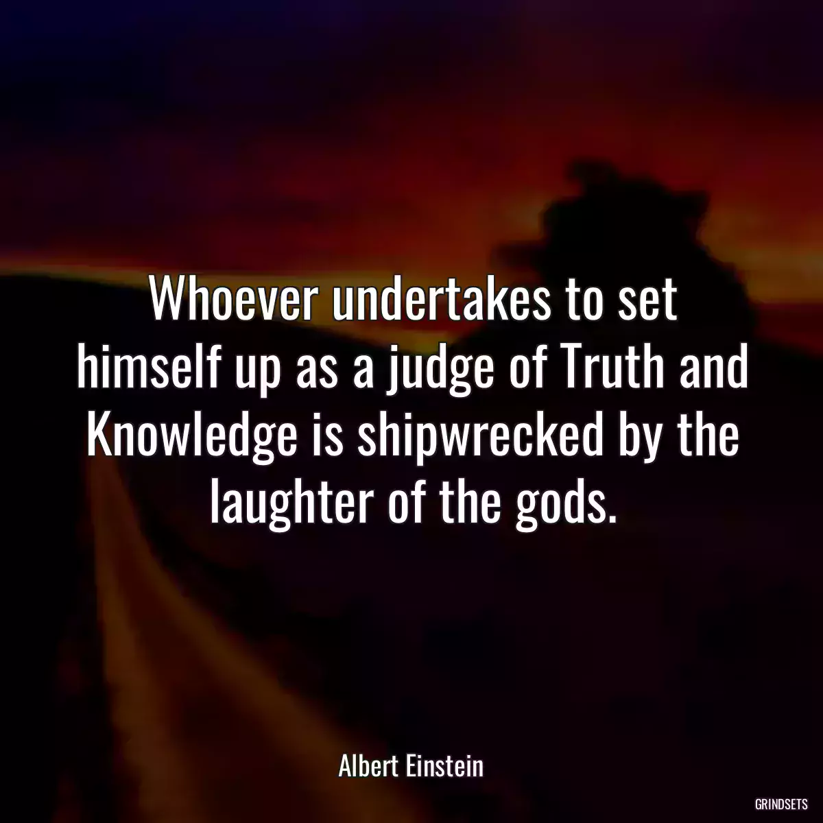 Whoever undertakes to set himself up as a judge of Truth and Knowledge is shipwrecked by the laughter of the gods.