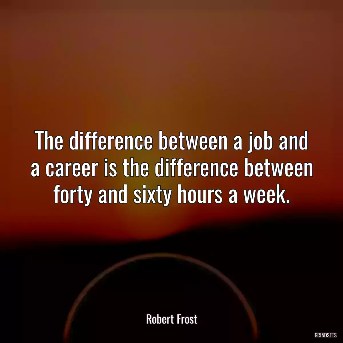 The difference between a job and a career is the difference between forty and sixty hours a week.