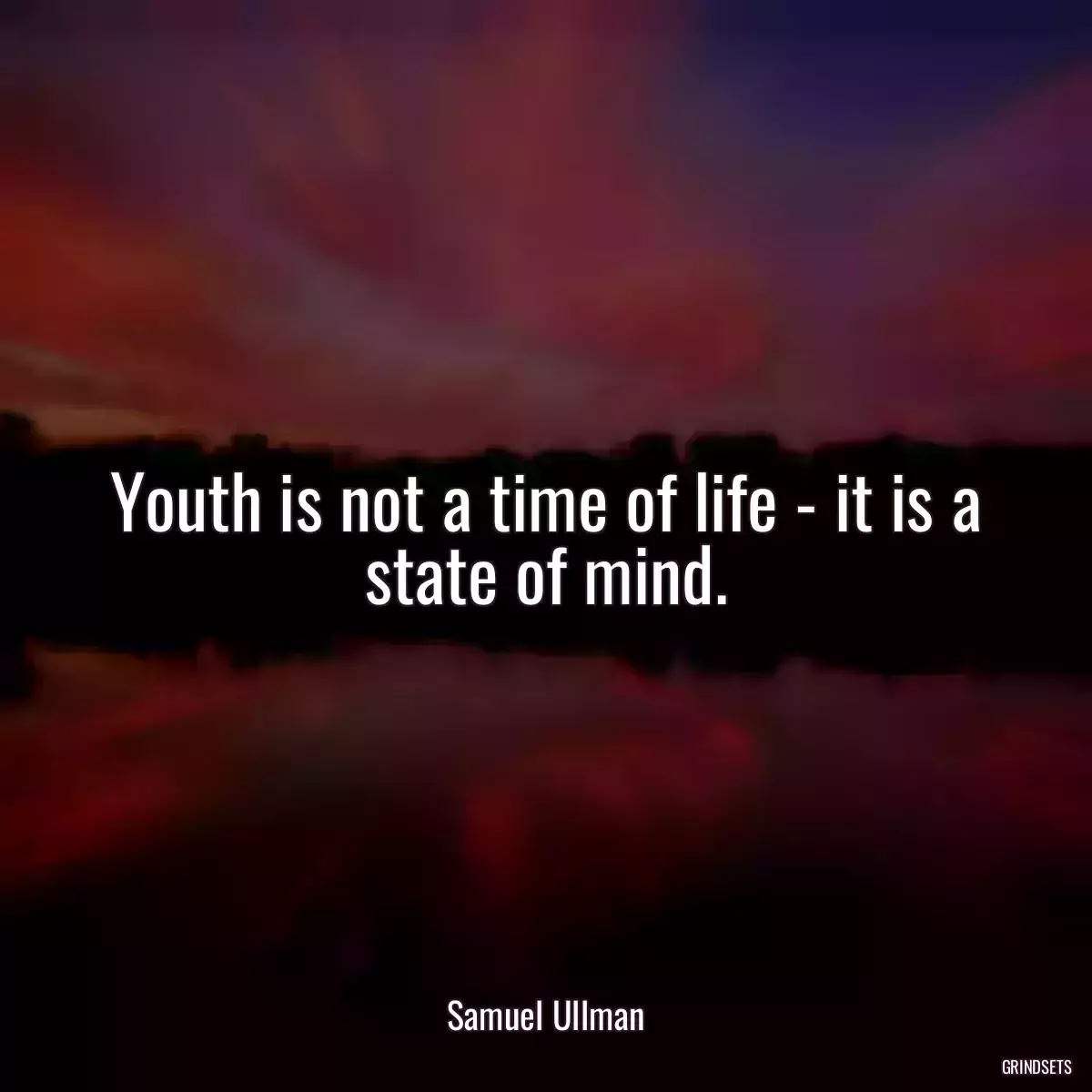 Youth is not a time of life - it is a state of mind.