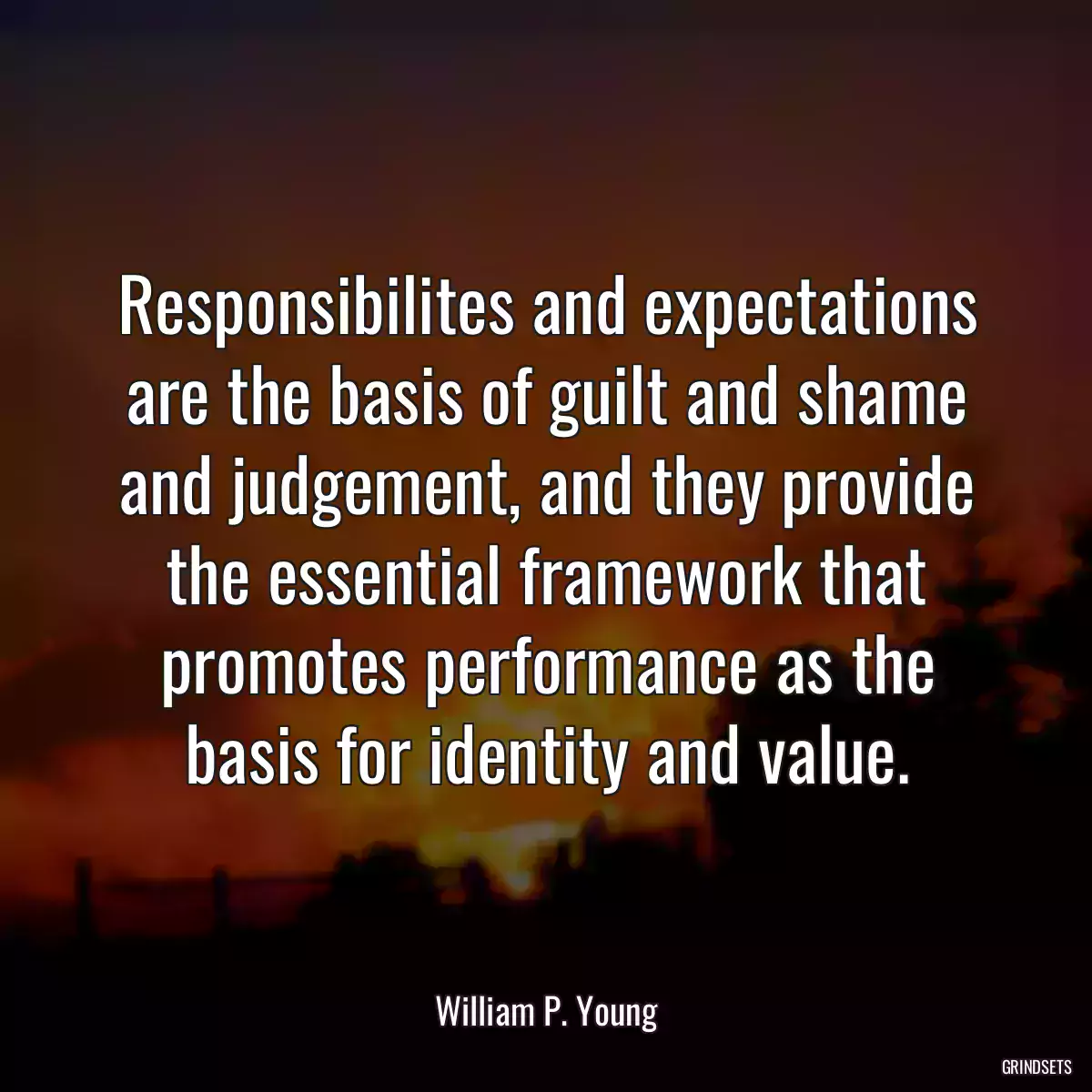 Responsibilites and expectations are the basis of guilt and shame and judgement, and they provide the essential framework that promotes performance as the basis for identity and value.