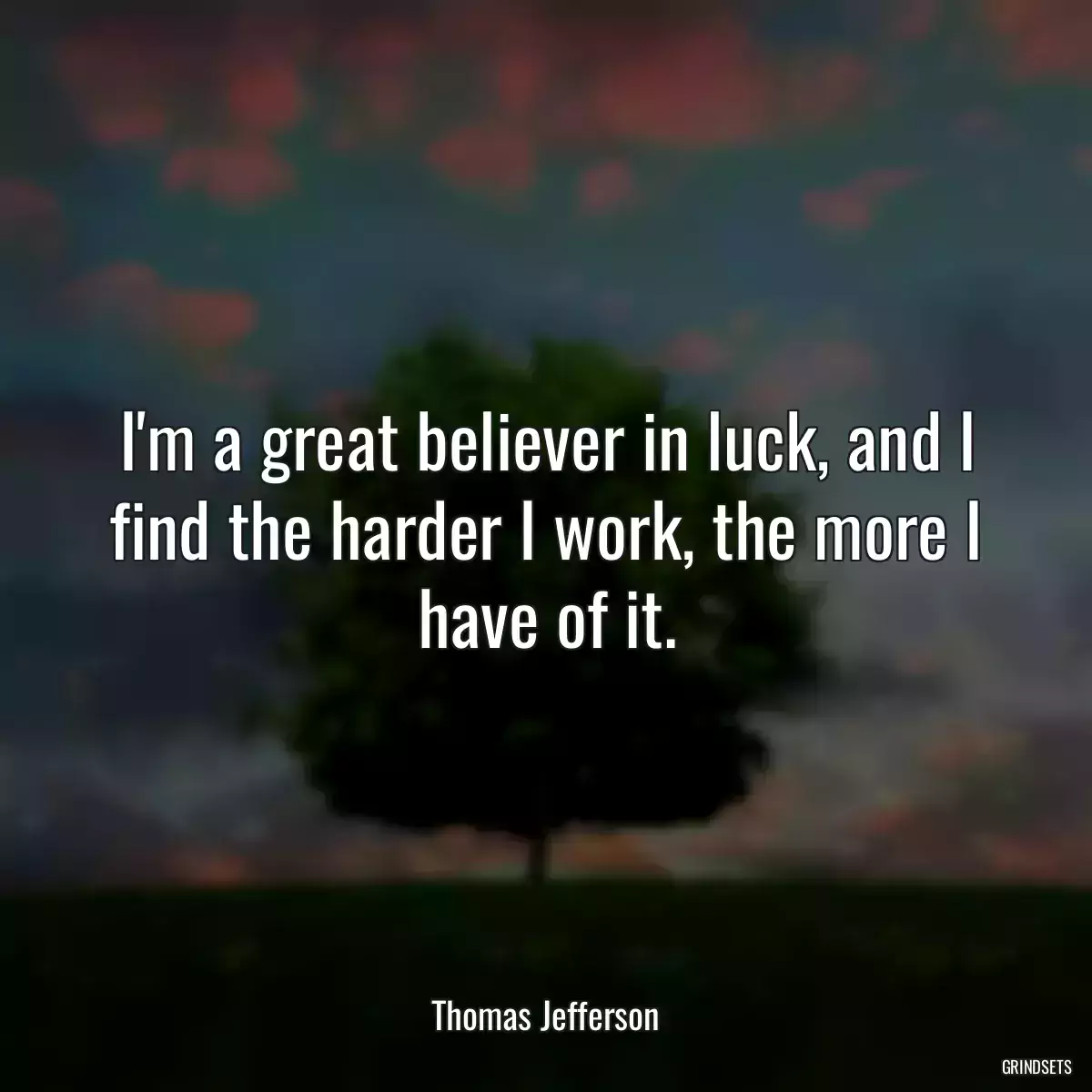 I\'m a great believer in luck, and I find the harder I work, the more I have of it.