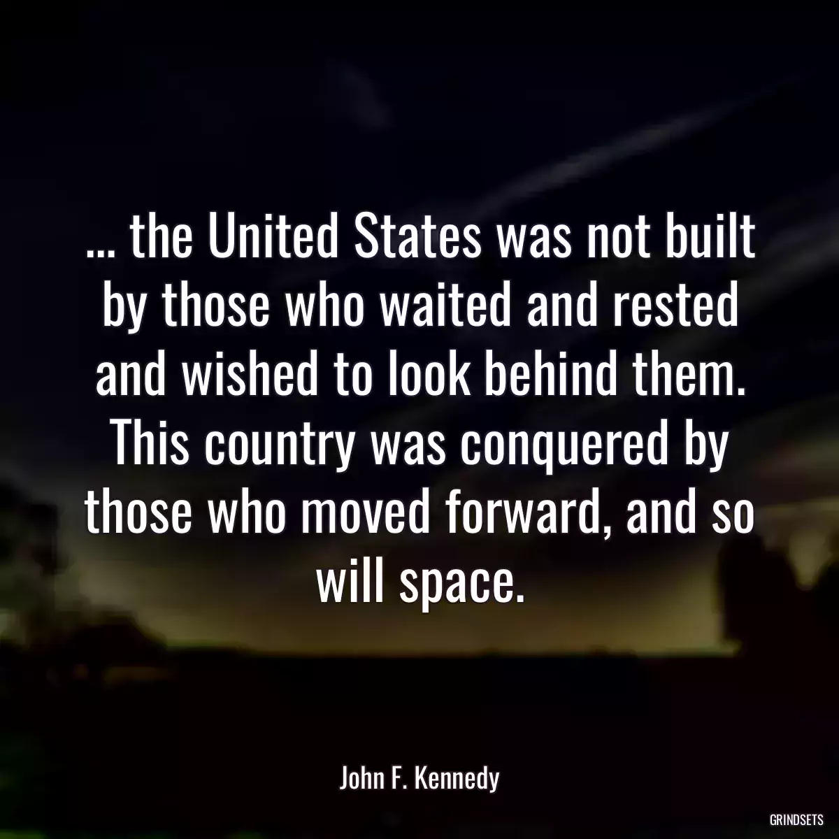 ... the United States was not built by those who waited and rested and wished to look behind them. This country was conquered by those who moved forward, and so will space.