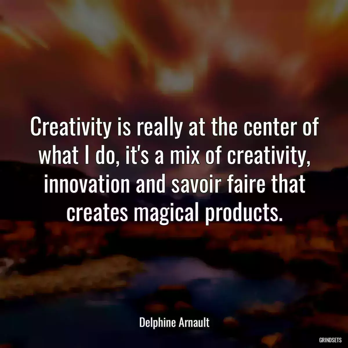 Creativity is really at the center of what I do, it\'s a mix of creativity, innovation and savoir faire that creates magical products.