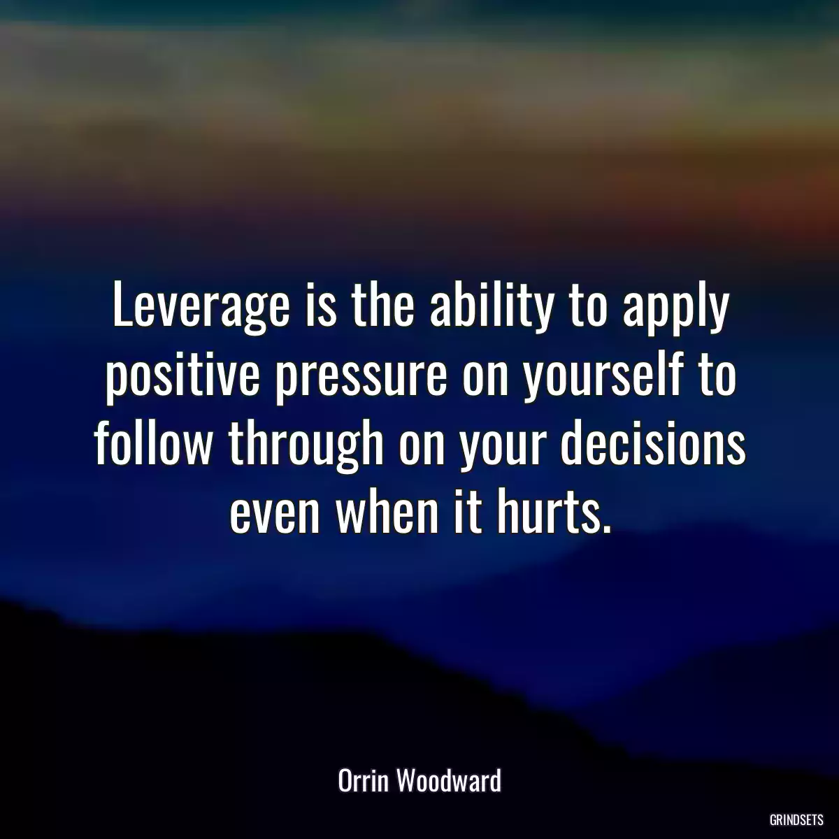 Leverage is the ability to apply positive pressure on yourself to follow through on your decisions even when it hurts.