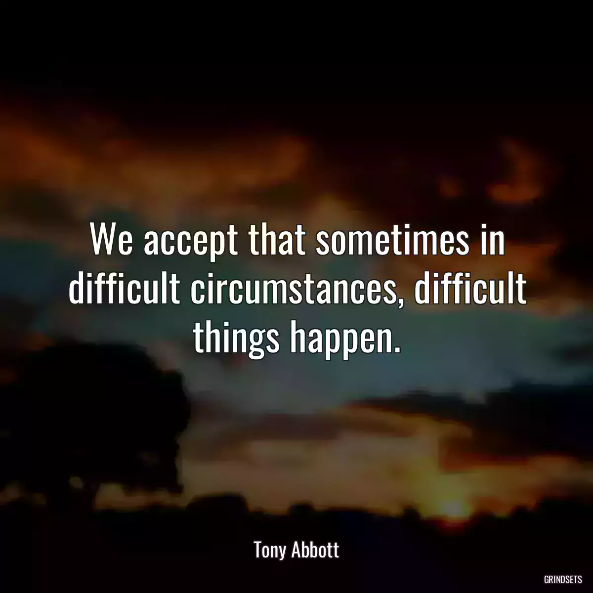 We accept that sometimes in difficult circumstances, difficult things happen.