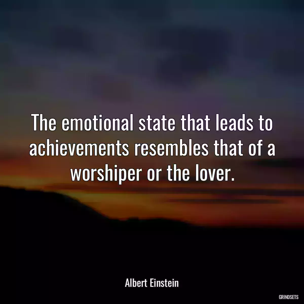 The emotional state that leads to achievements resembles that of a worshiper or the lover.