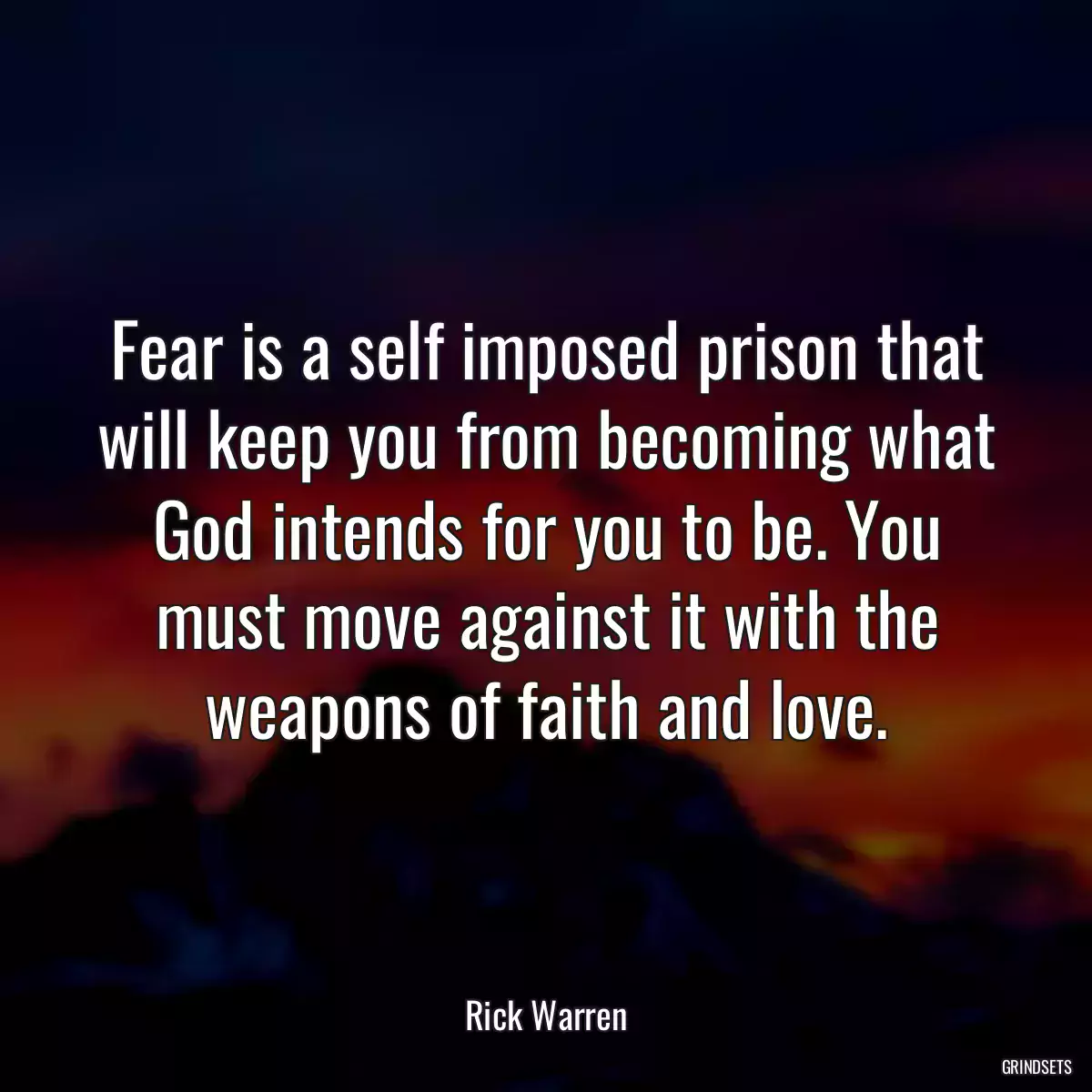 Fear is a self imposed prison that will keep you from becoming what God intends for you to be. You must move against it with the weapons of faith and love.