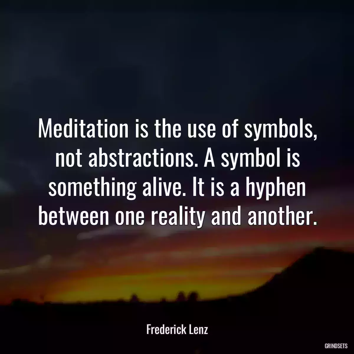 Meditation is the use of symbols, not abstractions. A symbol is something alive. It is a hyphen between one reality and another.