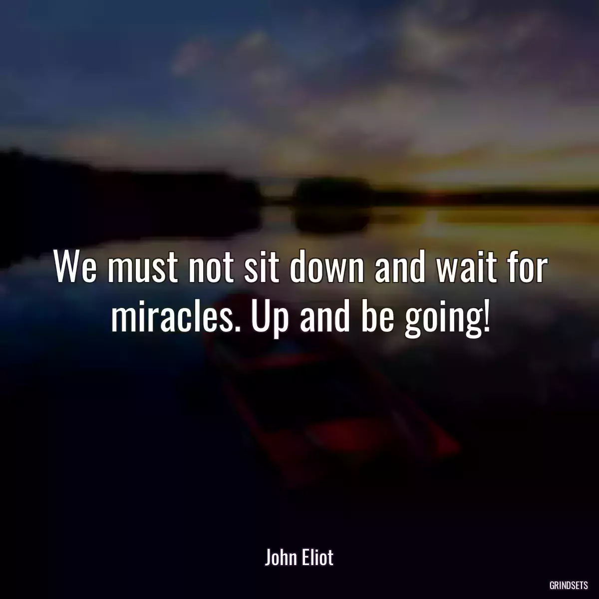 We must not sit down and wait for miracles. Up and be going!