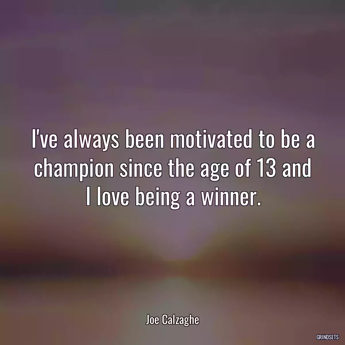 I\'ve always been motivated to be a champion since the age of 13 and I love being a winner.