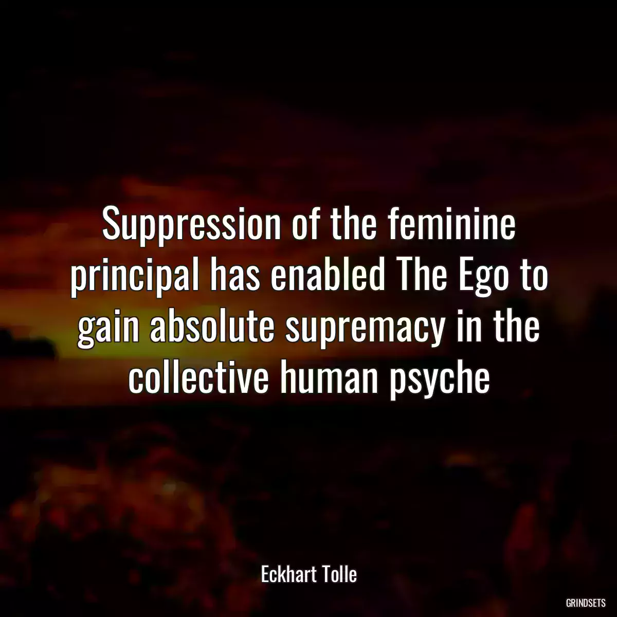 Suppression of the feminine principal has enabled The Ego to gain absolute supremacy in the collective human psyche