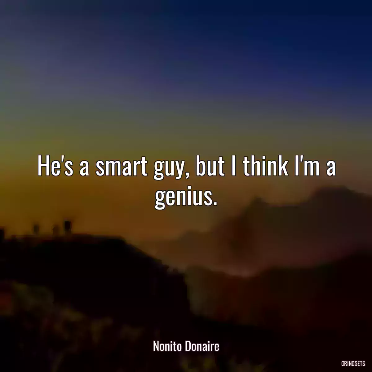 He\'s a smart guy, but I think I\'m a genius.