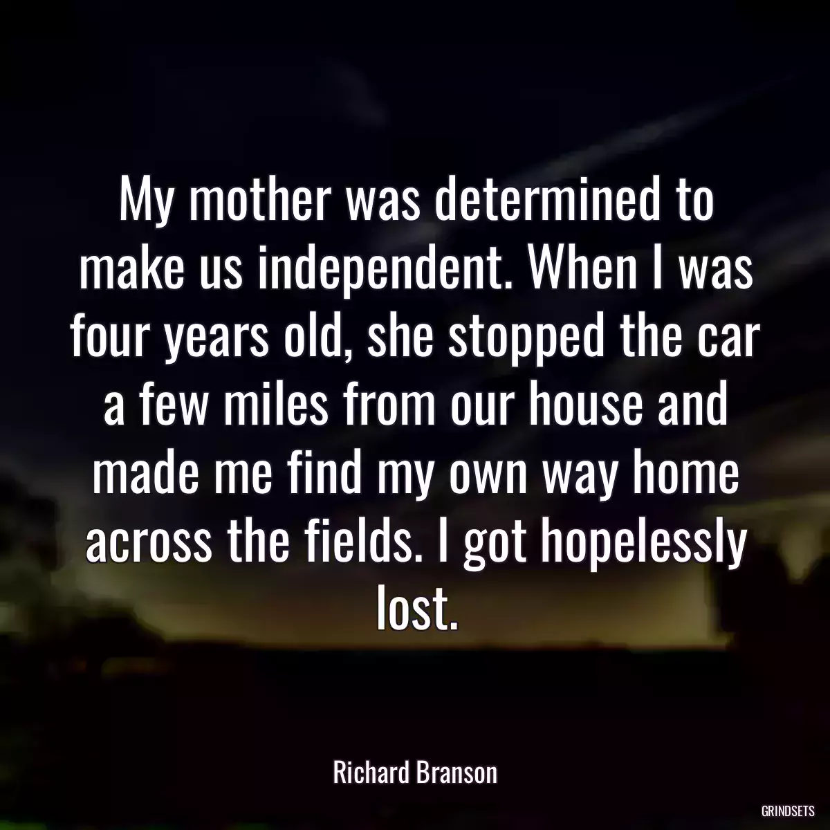 My mother was determined to make us independent. When I was four years old, she stopped the car a few miles from our house and made me find my own way home across the fields. I got hopelessly lost.