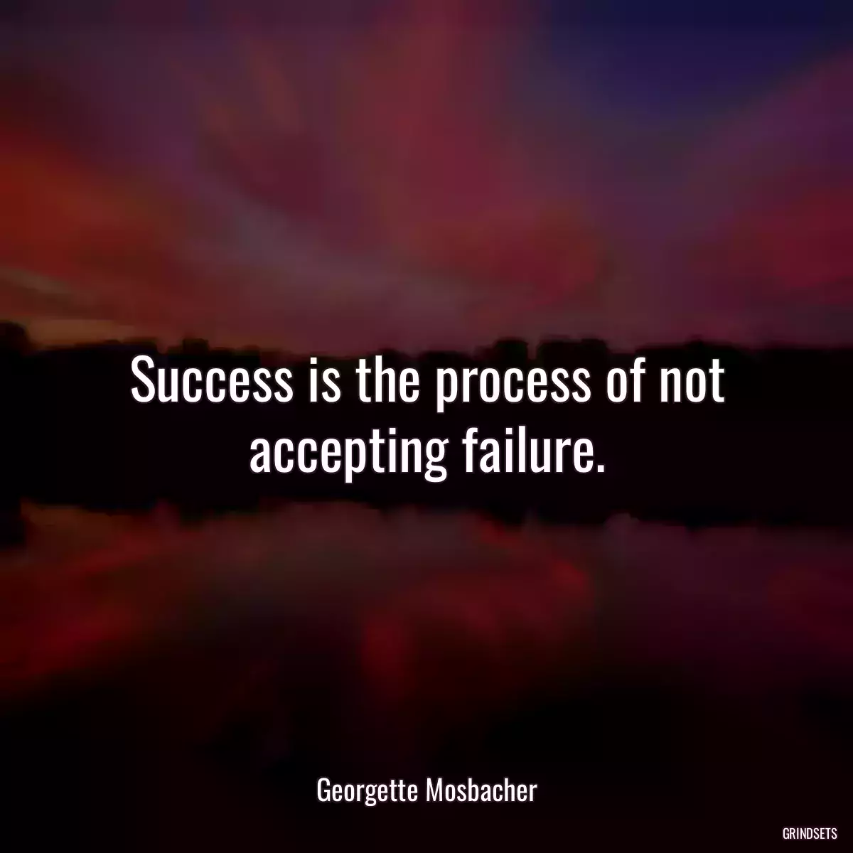 Success is the process of not accepting failure.