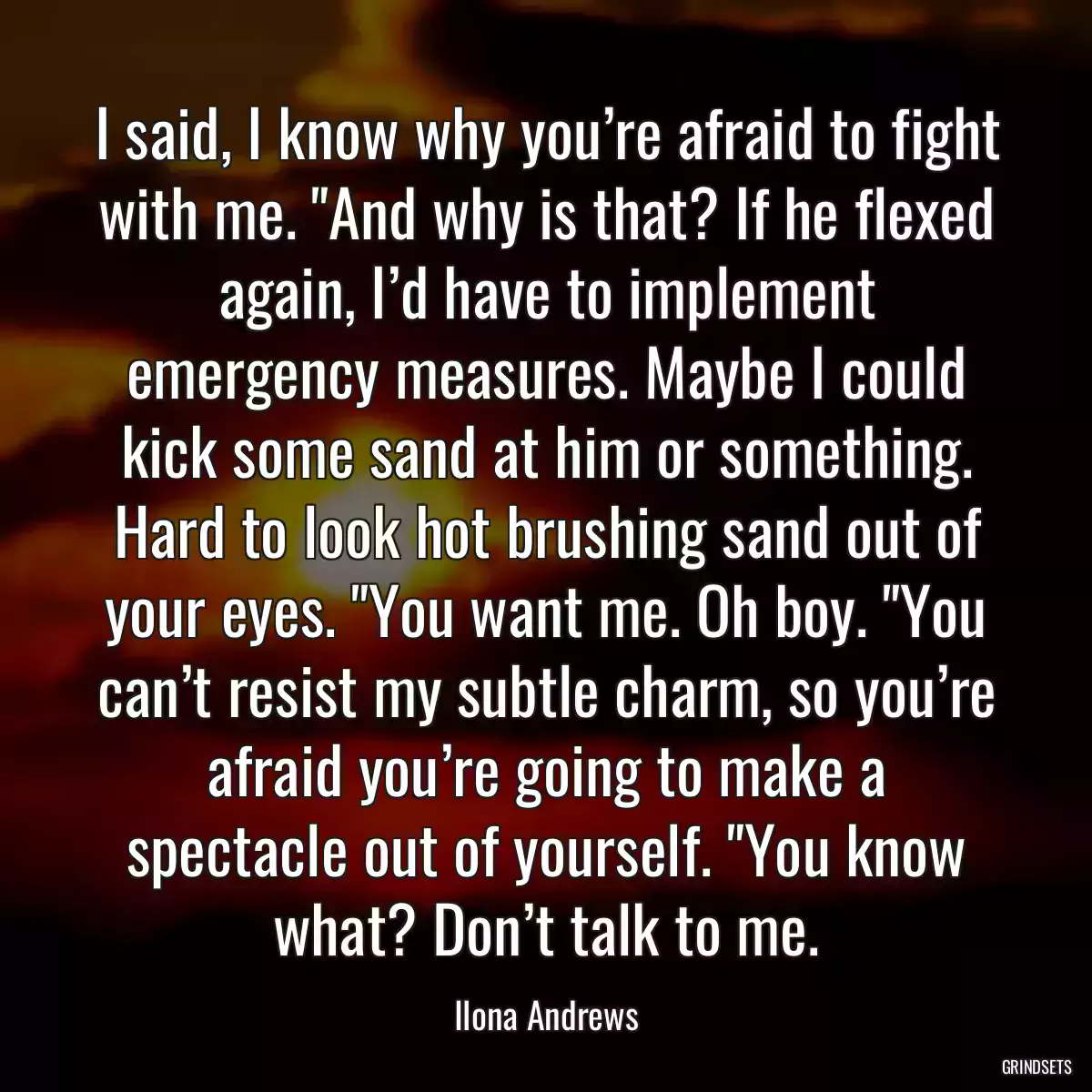 I said, I know why you’re afraid to fight with me. \