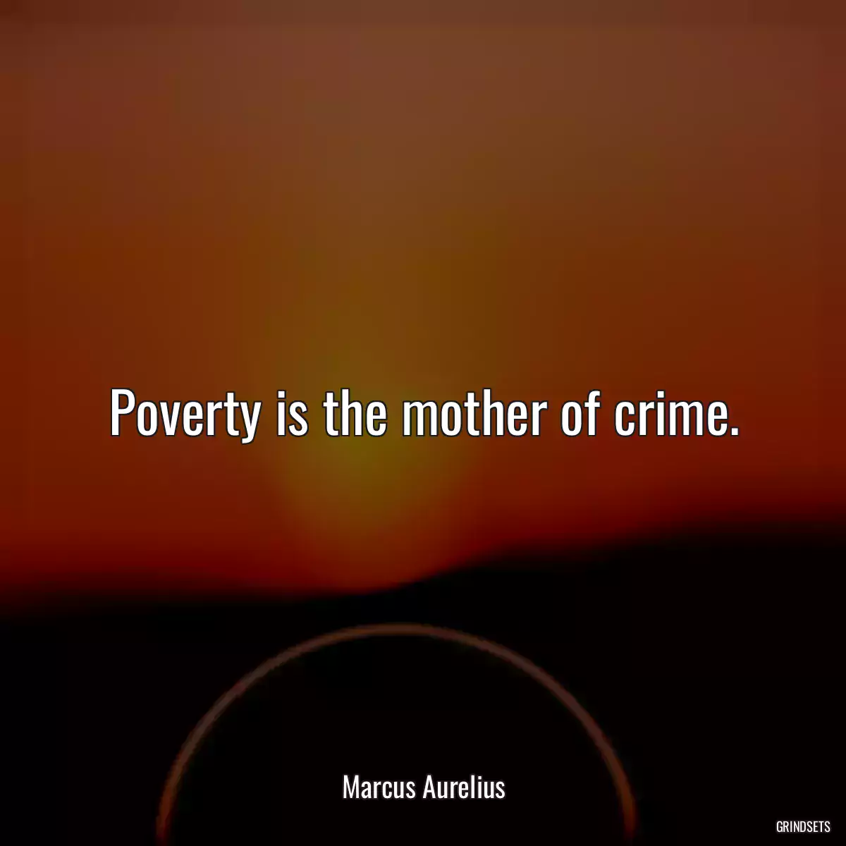 Poverty is the mother of crime.