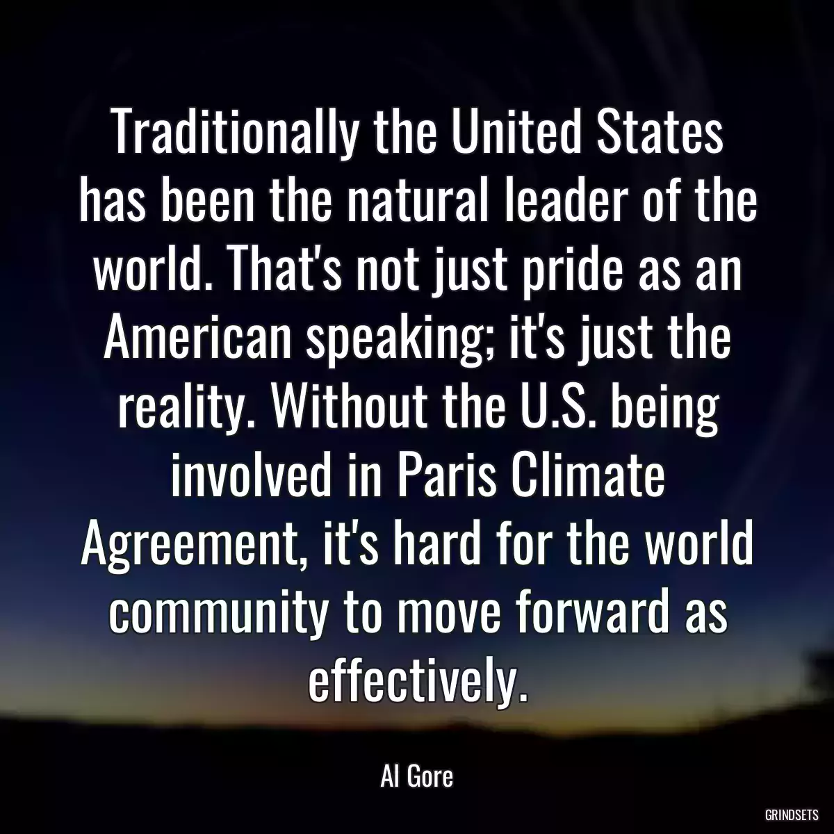 Traditionally the United States has been the natural leader of the world. That\'s not just pride as an American speaking; it\'s just the reality. Without the U.S. being involved in Paris Climate Agreement, it\'s hard for the world community to move forward as effectively.