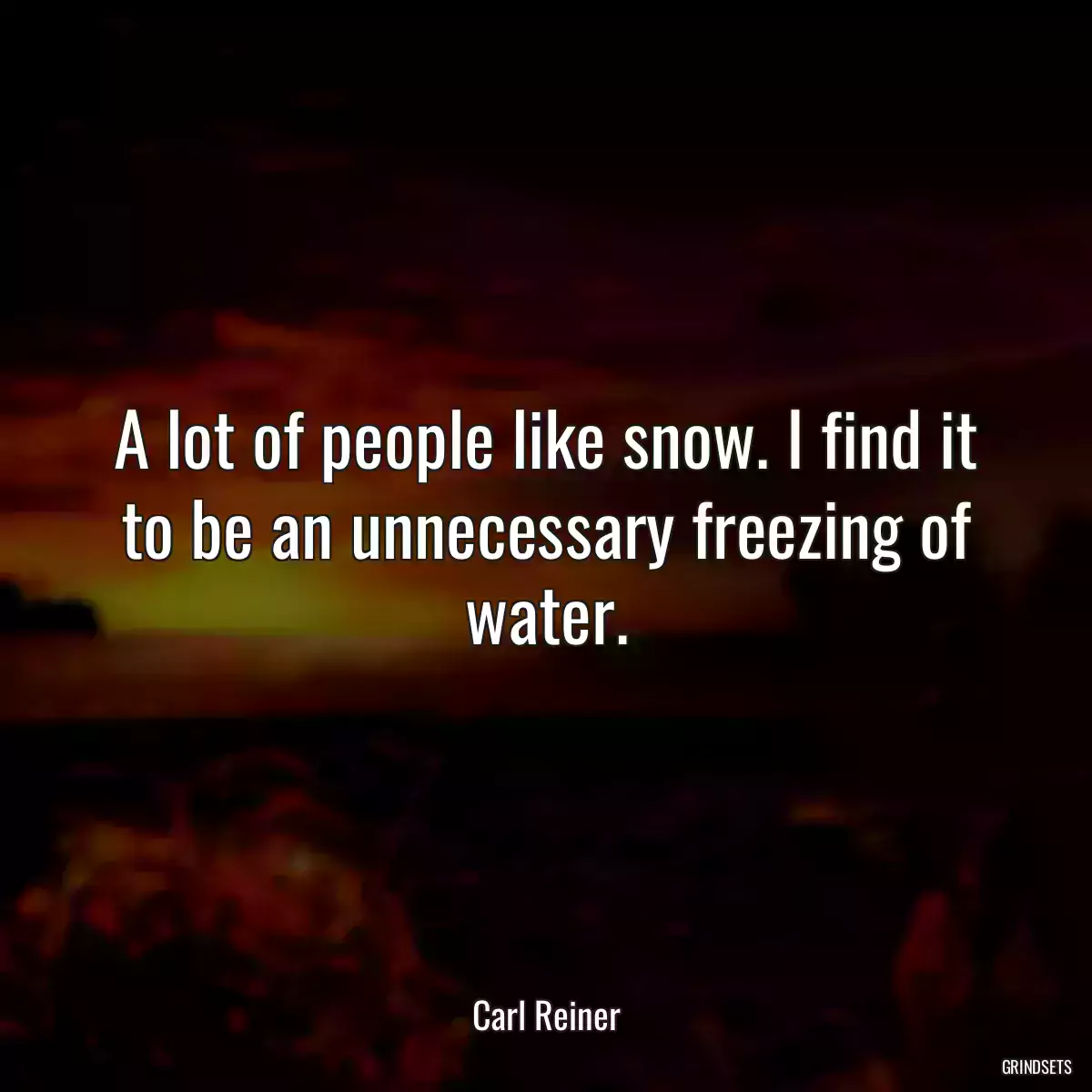 A lot of people like snow. I find it to be an unnecessary freezing of water.