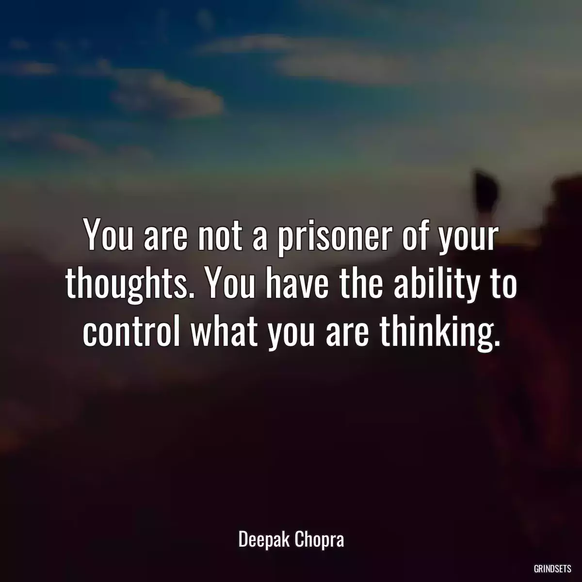 You are not a prisoner of your thoughts. You have the ability to control what you are thinking.