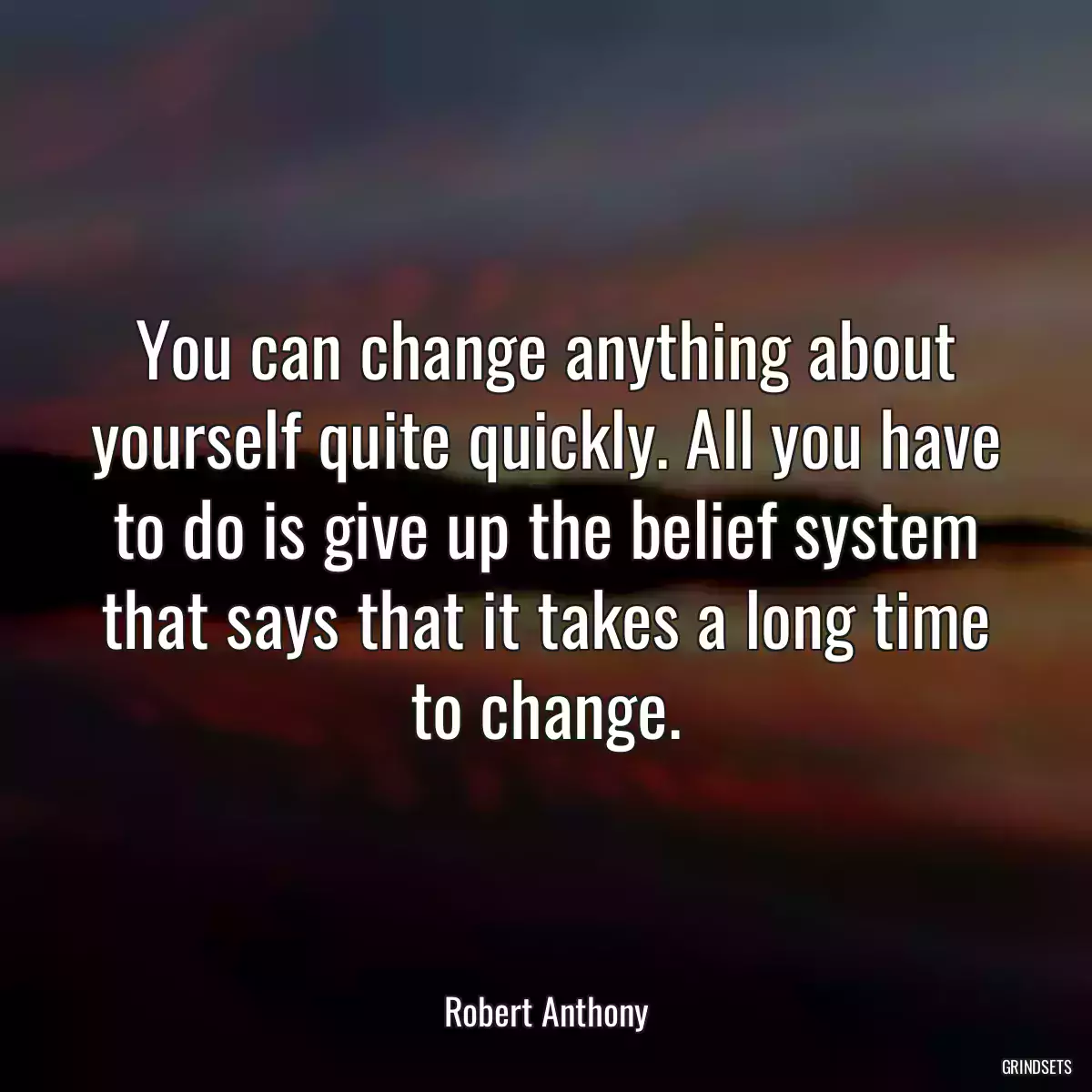 You can change anything about yourself quite quickly. All you have to do is give up the belief system that says that it takes a long time to change.