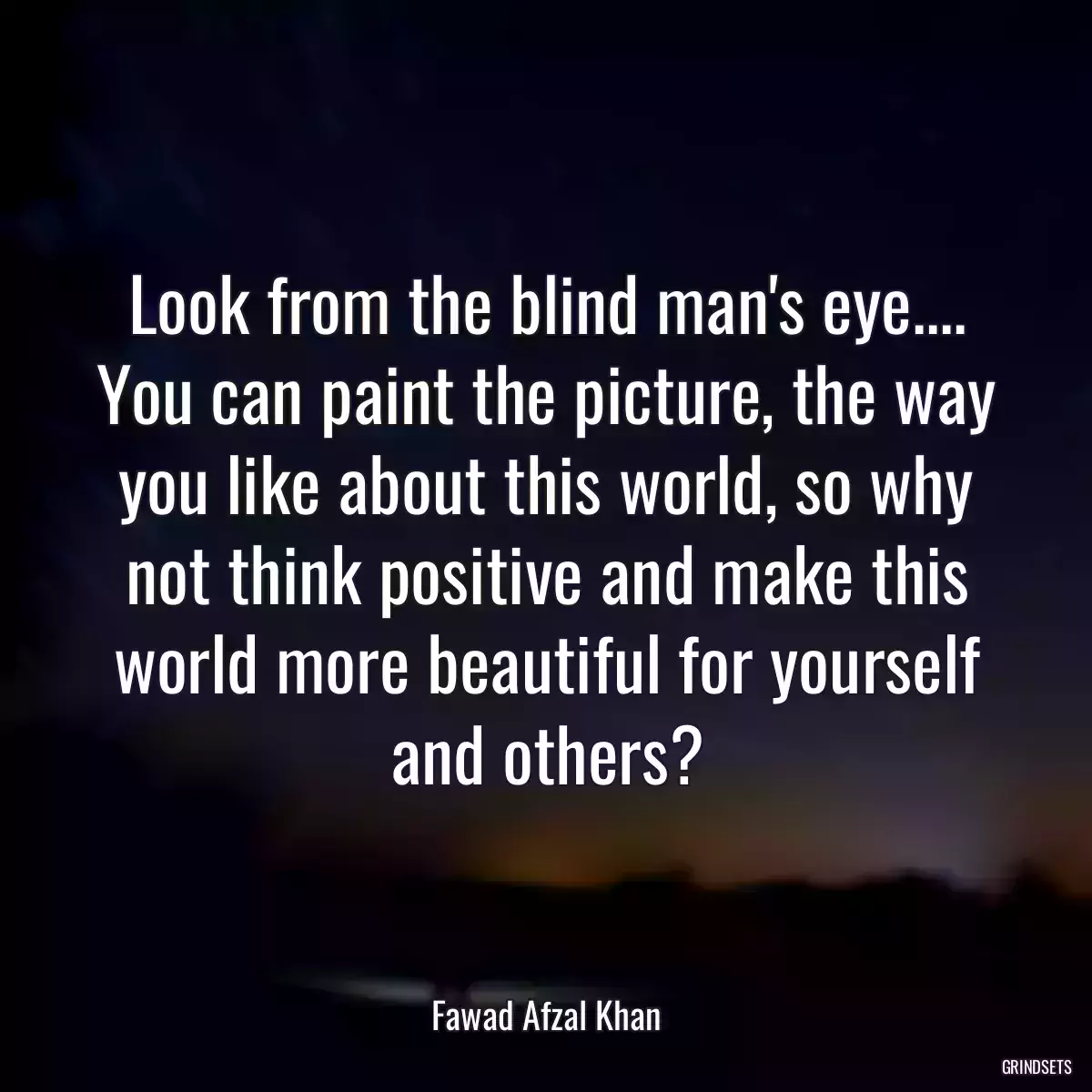 Look from the blind man\'s eye.... You can paint the picture, the way you like about this world, so why not think positive and make this world more beautiful for yourself and others?