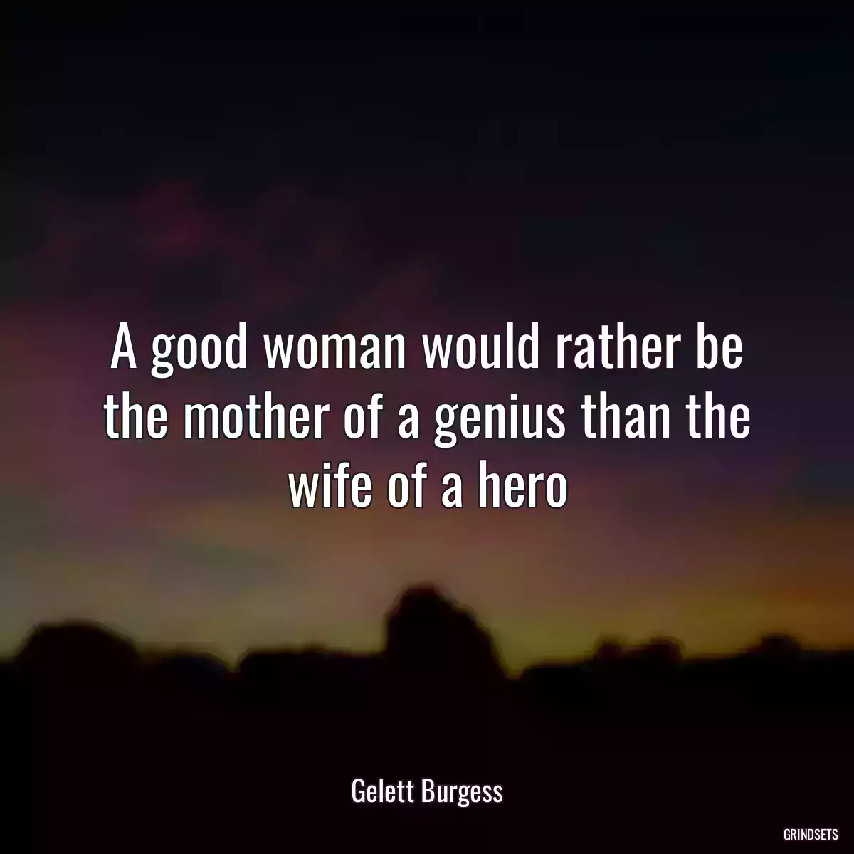 A good woman would rather be the mother of a genius than the wife of a hero